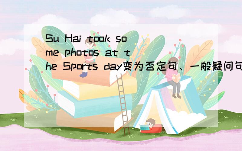 Su Hai took some photos at the Sports day变为否定句、一般疑问句、做肯否定回答