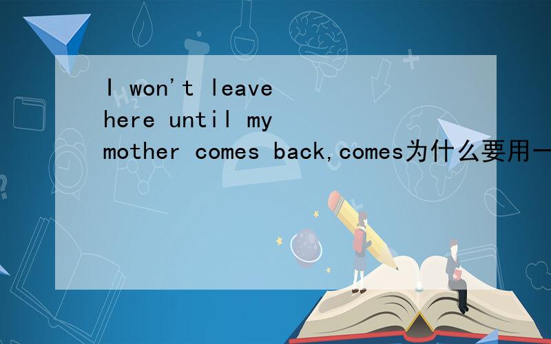 I won't leave here until my mother comes back,comes为什么要用一般现在时,不用将来时
