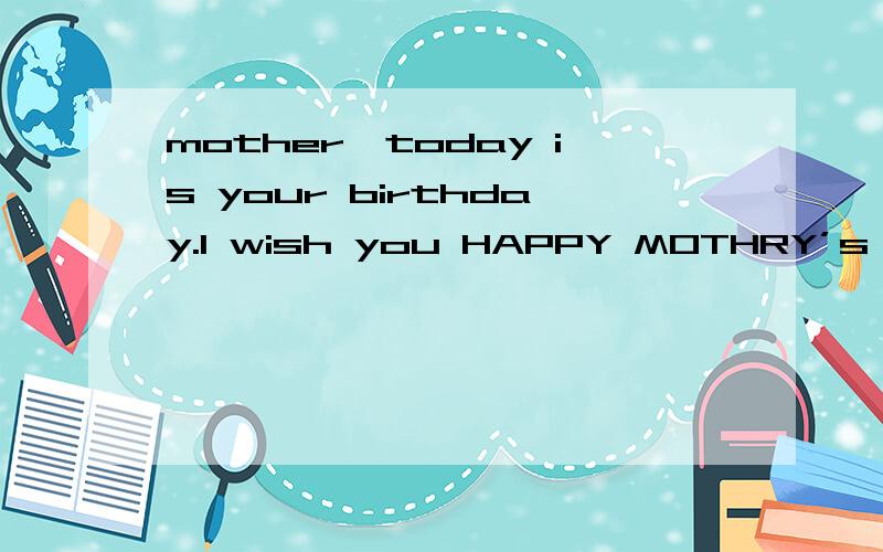 mother,today is your birthday.I wish you HAPPY MOTHRY’s DAY.Do you know?Can you hear?是什么意