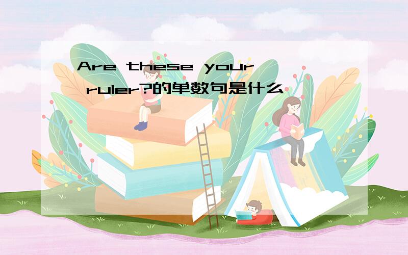 Are these your ruler?的单数句是什么