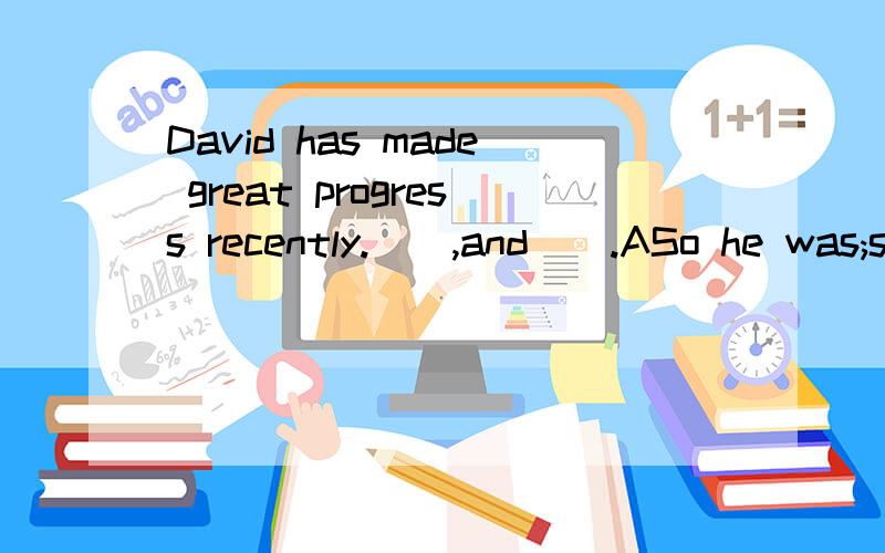 David has made great progress recently.（）,and（）.ASo he was;so you haveBSo he was;so have yo...David has made great progress recently.（）,and（）.ASo he was;so you haveBSo he was;so have youCSo has he;so have youDSo has he;so you have为