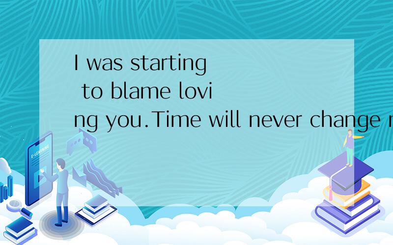 I was starting to blame loving you.Time will never change my love,for it belongs to you