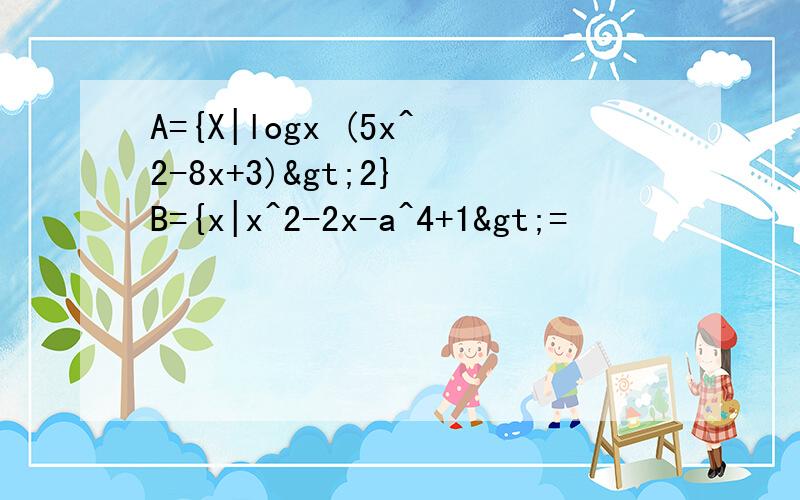 A={X|logx (5x^2-8x+3)>2} B={x|x^2-2x-a^4+1>=