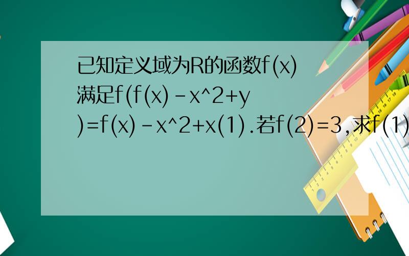 已知定义域为R的函数f(x)满足f(f(x)-x^2+y)=f(x)-x^2+x(1).若f(2)=3,求f(1).又若f(0)=a,求f(a).(2).设有且仅有一个实数x0,使得f(x0)=x0,求函数f(x)的解析表达式.