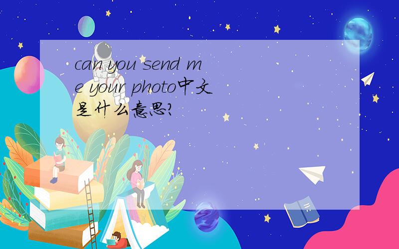 can you send me your photo中文是什么意思?