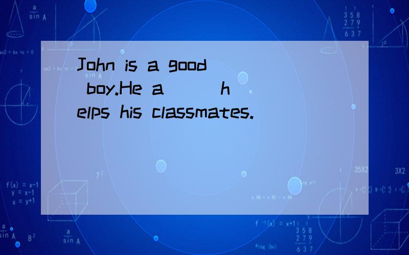 John is a good boy.He a( ) helps his classmates.