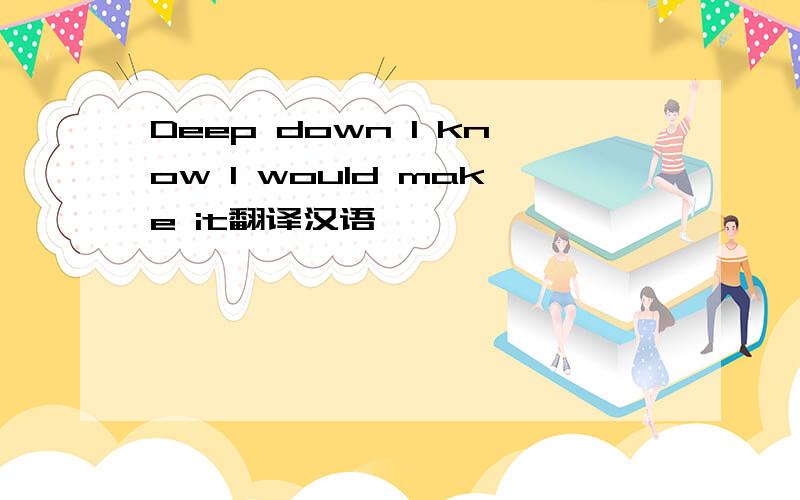 Deep down I know I would make it翻译汉语