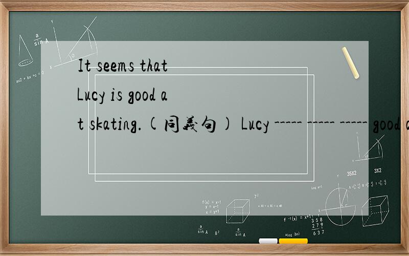 It seems that Lucy is good at skating.(同义句) Lucy ----- ----- ----- good at skating.