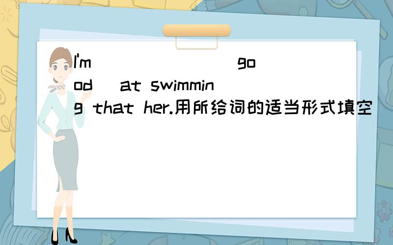 I'm ______ (good) at swimming that her.用所给词的适当形式填空