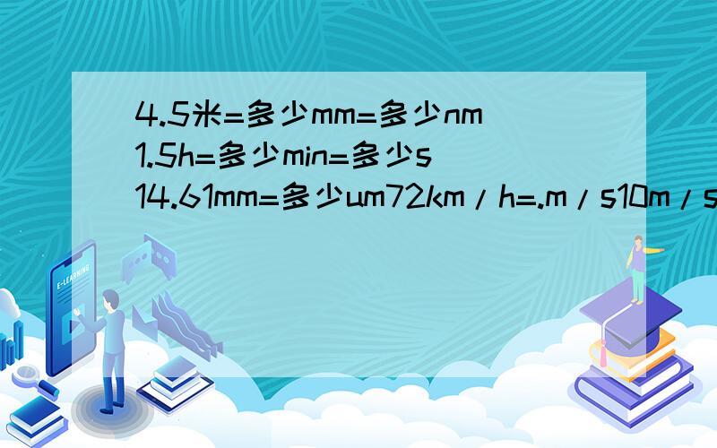 4.5米=多少mm=多少nm1.5h=多少min=多少s14.61mm=多少um72km/h=.m/s10m/s=.km/h50cm/s=.m/s