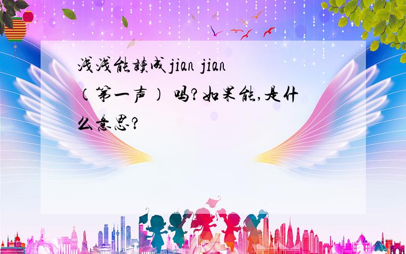 浅浅能读成jian jian（第一声） 吗?如果能,是什么意思?
