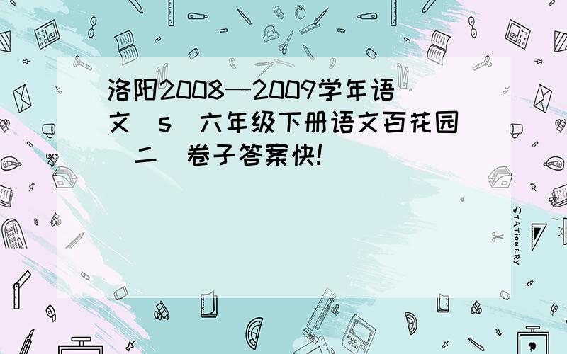 洛阳2008—2009学年语文(s)六年级下册语文百花园(二)卷子答案快!