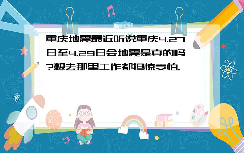 重庆地震最近听说重庆4.27日至4.29日会地震是真的吗?想去那里工作都担惊受怕.