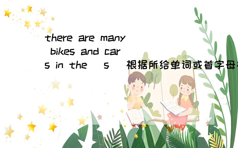 there are many bikes and cars in the (s ）根据所给单词或首字母补全句子.