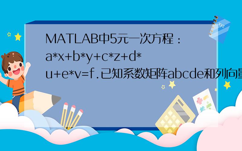 MATLAB中5元一次方程：a*x+b*y+c*z+d*u+e*v=f.已知系数矩阵abcde和列向量f,用最小二乘法拟合求解方程组现有从ABAQUS软件中得到的18组数据,要在Matlab中用最小二乘法拟合求值,不是一般的求解线性方程