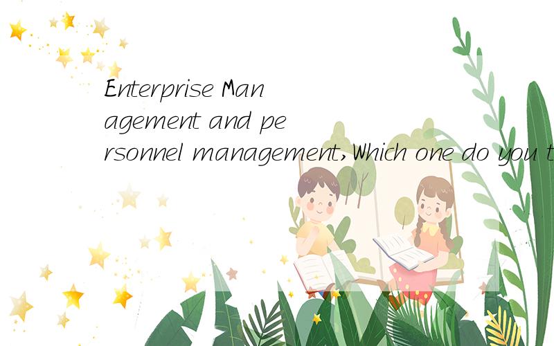 Enterprise Management and personnel management,Which one do you think is more useful to learn?I want to study Enterprise Management or Personnel Management in my free time,but I don't know which one is more useful.