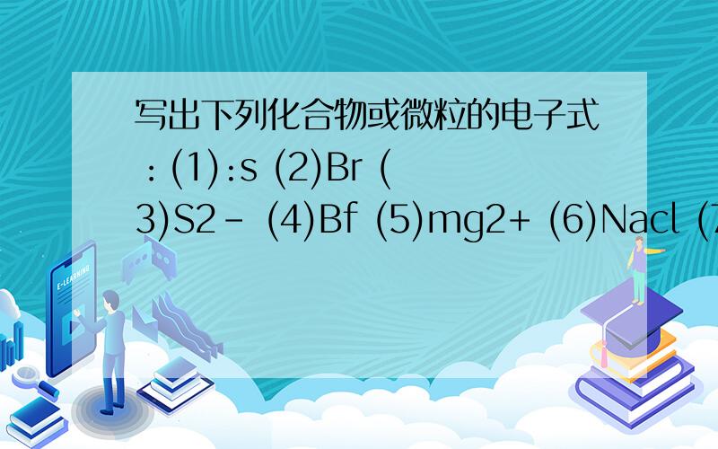 写出下列化合物或微粒的电子式：(1):s (2)Br (3)S2- (4)Bf (5)mg2+ (6)Nacl (7)Na2s (8)MgF2