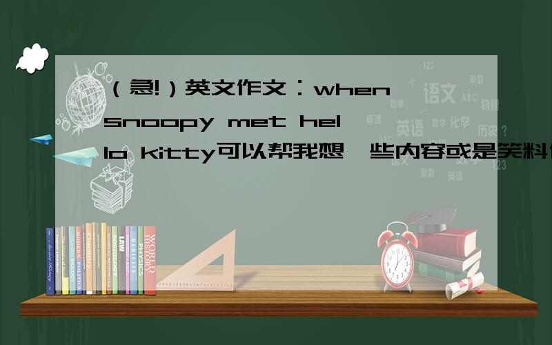 （急!）英文作文：when snoopy met hello kitty可以帮我想一些内容或是笑料什么吗?或是作诗也行,不超过250字
