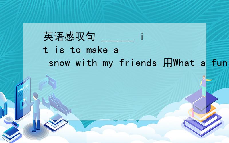英语感叹句 ______ it is to make a snow with my friends 用What a fun 还是How funny是snowman