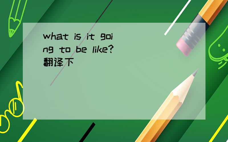 what is it going to be like?翻译下