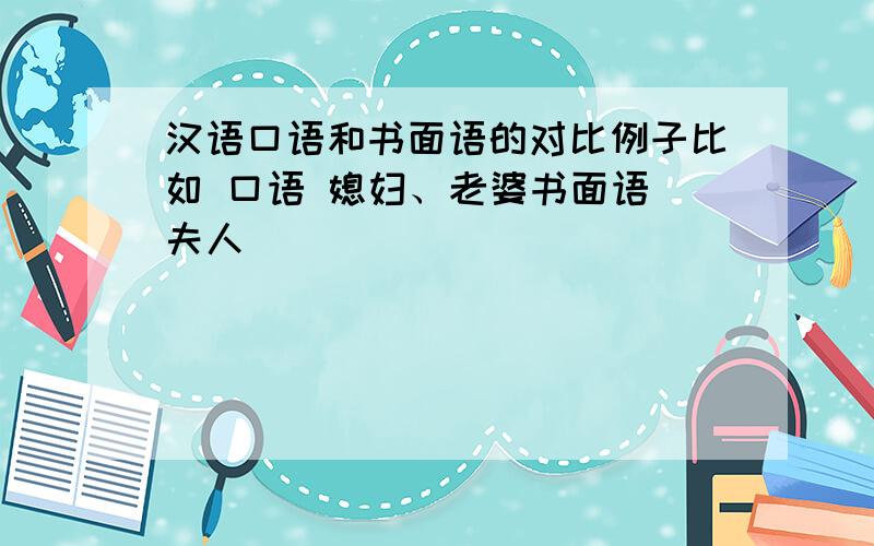 汉语口语和书面语的对比例子比如 口语 媳妇、老婆书面语 夫人