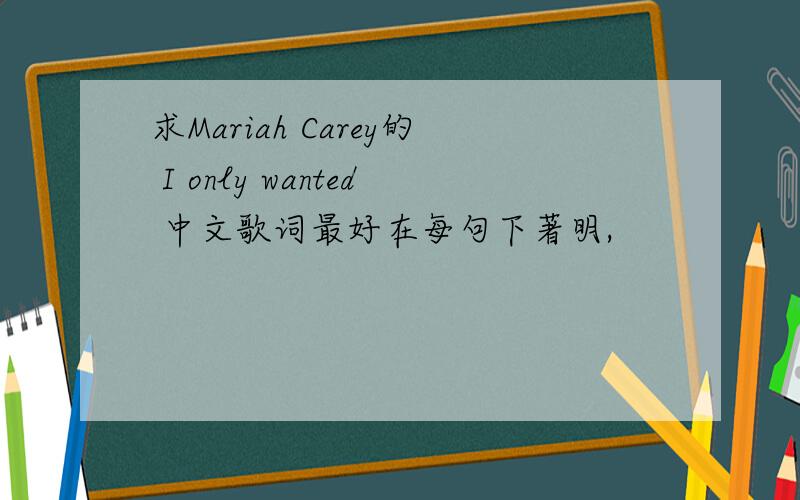 求Mariah Carey的 I only wanted 中文歌词最好在每句下著明,