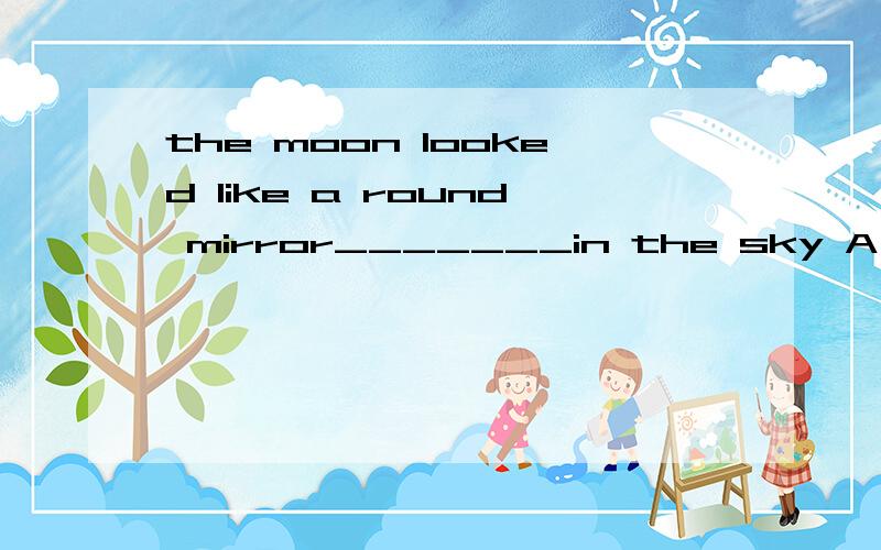 the moon looked like a round mirror_______in the sky A hanged B hung C hanging D to be hung