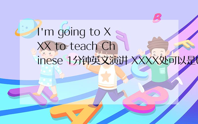 I'm going to XXX to teach Chinese 1分钟英文演讲 XXXX处可以是USA,UK,Canada或Australia~您好^^能帮忙看看其他三个国家吗?需要这四个国家的 Thank you soooooo much!在演讲中可以讲述想去这个国家的哪一个城市