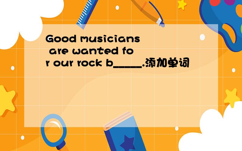 Good musicians are wanted for our rock b_____.添加单词