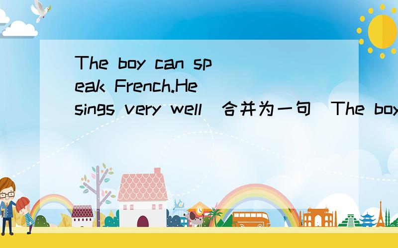 The boy can speak French.He sings very well(合并为一句）The boy ___ can speak French _____ very well