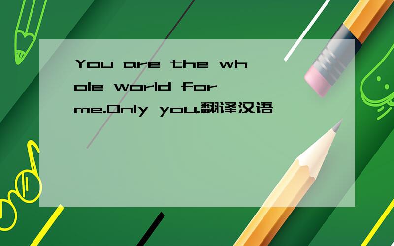You are the whole world for me.Only you.翻译汉语