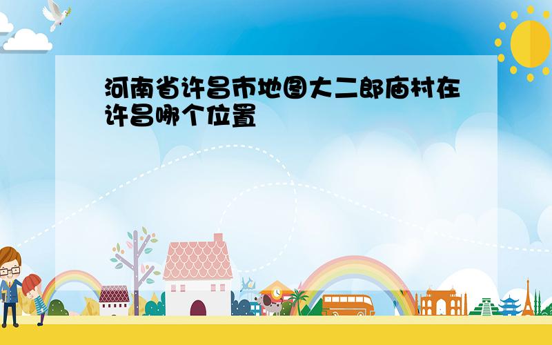 河南省许昌市地图大二郎庙村在许昌哪个位置