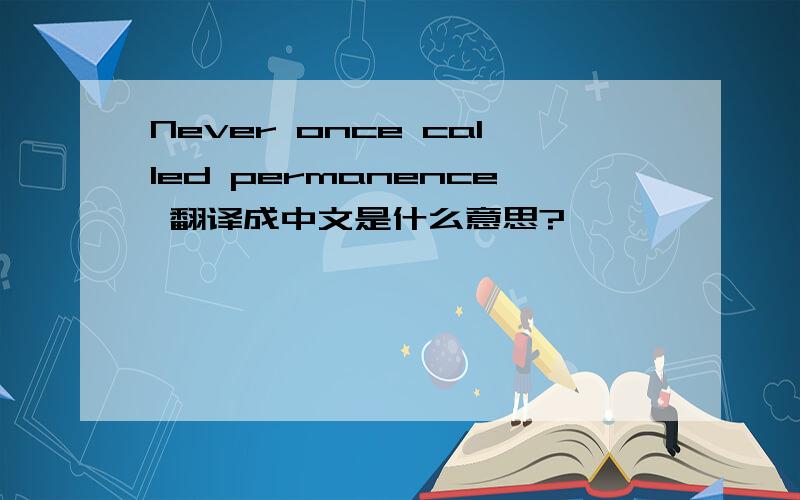 Never once called permanence 翻译成中文是什么意思?