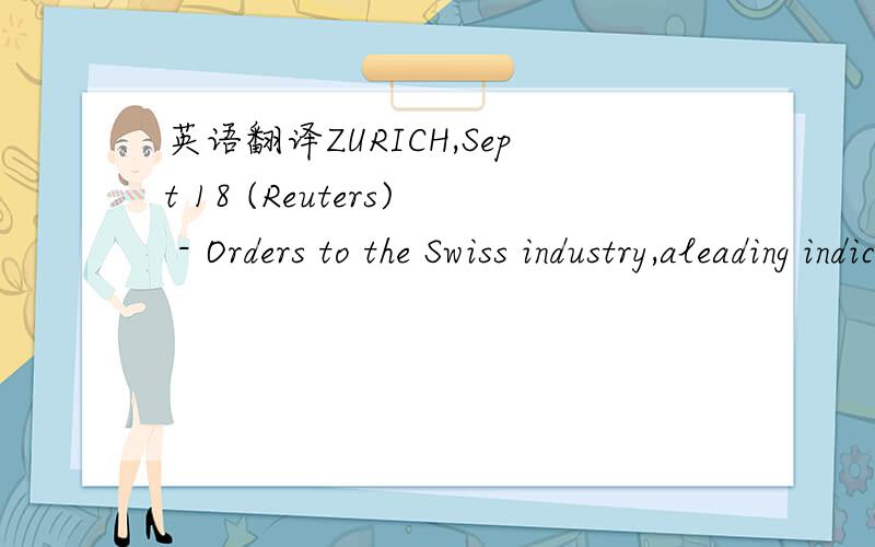 英语翻译ZURICH,Sept 18 (Reuters) - Orders to the Swiss industry,aleading indicator of industrial production,rose 11.7 percent inthe second quarter from a year earlier,the Swiss FederalStatistics Office said on Tuesday.Industrial production rose 9