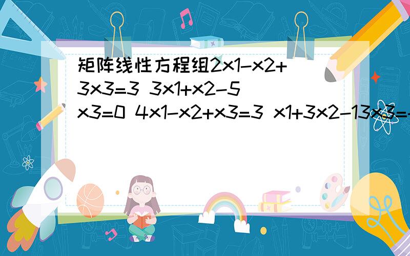 矩阵线性方程组2x1-x2+3x3=3 3x1+x2-5x3=0 4x1-x2+x3=3 x1+3x2-13x3=-6用消元法怎么计算呢.请需要帮助.