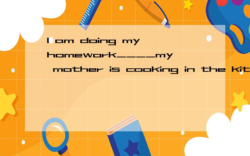 l am doing my homework____my mother is cooking in the kitchen between 6:00 to 7:00 in the evening.A.before B.after C.while D.as soon as---My father looks very tired today.---Yes,l thank so.you know he works____todayA.a little B.too many C.quite a few