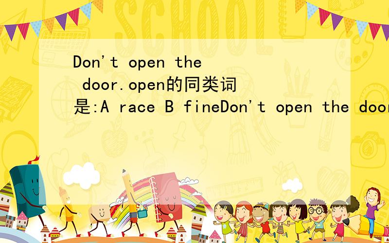 Don't open the door.open的同类词是:A race B fineDon't open the door.open的同类词是:A race B fine C play .