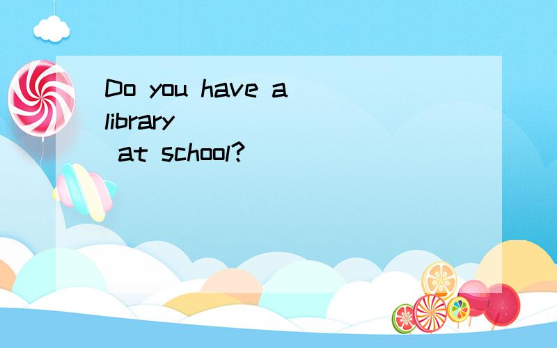 Do you have a library ______ at school?