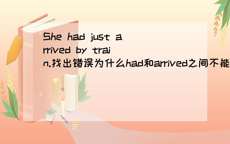 She had just arrived by train.找出错误为什么had和arrived之间不能加just