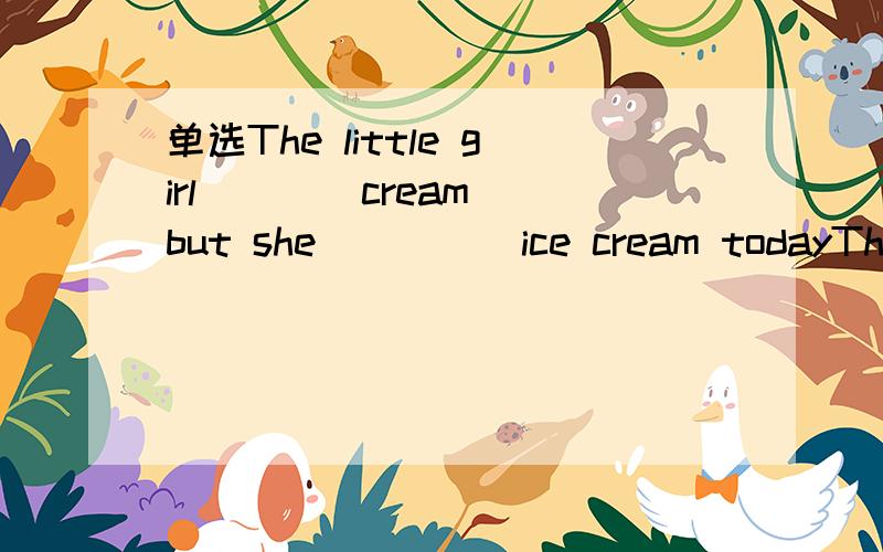 单选The little girl ___ cream but she ____ ice cream todayThe little girl ___ cream but she ____ ice cream todayA.likes;isn't fond ofB.is fond of; doesn't likeC.is fond of; isn't fond ofD.likes; not likes为什么?