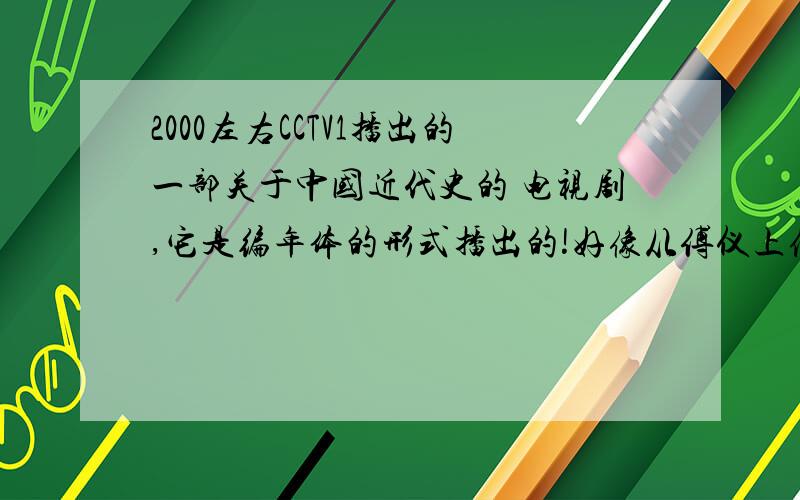 2000左右CCTV1播出的一部关于中国近代史的 电视剧,它是编年体的形式播出的!好像从傅仪上位开始演的吧!然后是 孙大炮 国民党.这部电视剧叫什么名字?