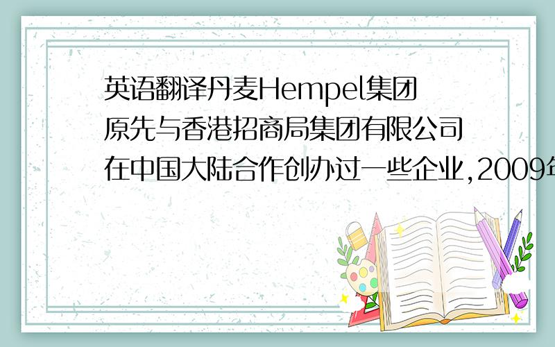英语翻译丹麦Hempel集团原先与香港招商局集团有限公司在中国大陆合作创办过一些企业,2009年度丹麦Hempel集团全资收购了这些企业.