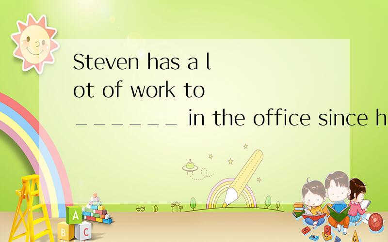 Steven has a lot of work to ______ in the office since he has been away for quite a few days.A.take up B.make up C.work out D.carry out