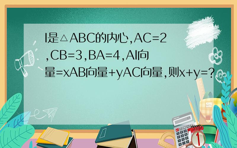 I是△ABC的内心,AC=2,CB=3,BA=4,AI向量=xAB向量+yAC向量,则x+y=?