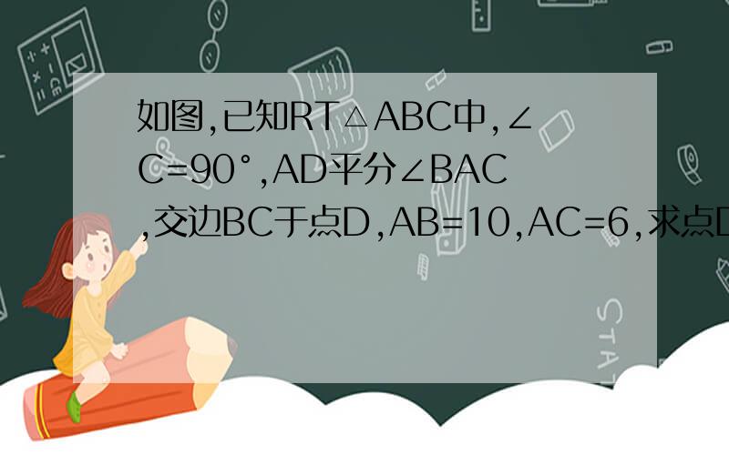 如图,已知RT△ABC中,∠C=90°,AD平分∠BAC,交边BC于点D,AB=10,AC=6,求点D到边AB的距离