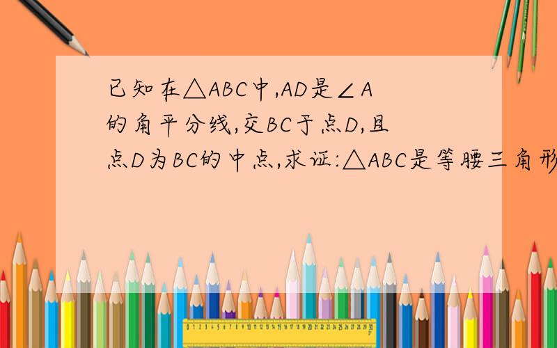 已知在△ABC中,AD是∠A的角平分线,交BC于点D,且点D为BC的中点,求证:△ABC是等腰三角形注：∠A为顶角