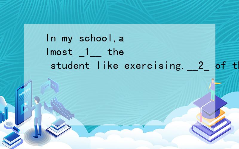 In my school,almost _1__ the student like exercising.__2_ of them exercise__3_ or four __4_ a week.Some students exercise every day.I __5_ do sports after school.I like playing basketball,so I am __6_ healthy.And __7_ eating habits are also good.I ea