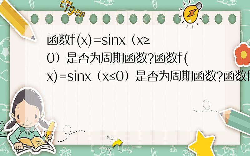 函数f(x)=sinx（x≥0）是否为周期函数?函数f(x)=sinx（x≤0）是否为周期函数?函数f(x)=sinx（x>0）是否为周期函数?函数f(x)=sinx（x≠3kπ）是否为周期函数?函数f(x)=sinx,x∈[0,10π]是否为周期函数?周期