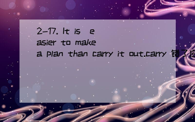 2-17. It is  easier to make a plan than carry it out.carry 错了应该改为 为什么~