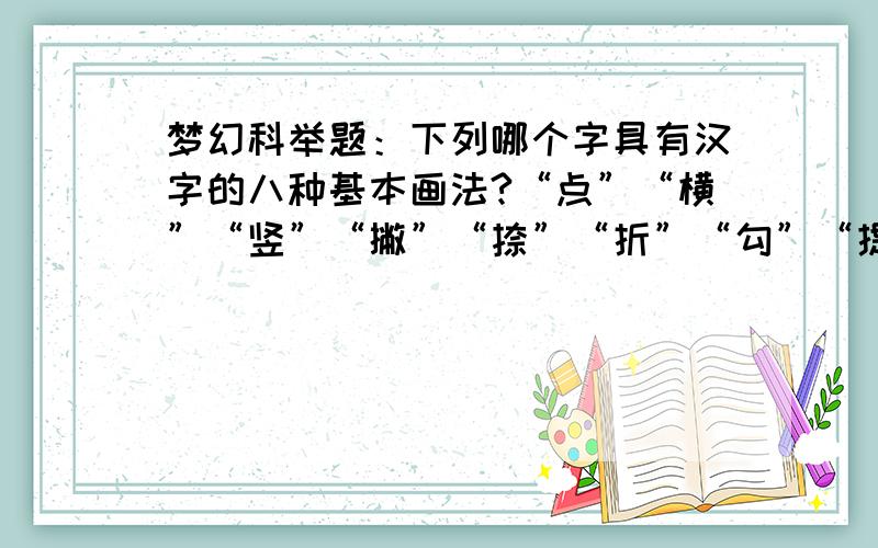 梦幻科举题：下列哪个字具有汉字的八种基本画法?“点”“横”“竖”“撇”“捺”“折”“勾”“提”?